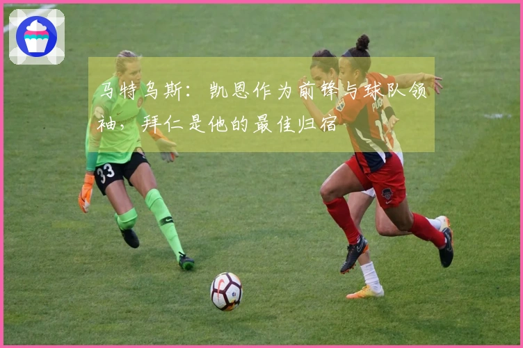 马特乌斯:凯恩作为前锋与球队领袖,拜仁是他的最佳归宿