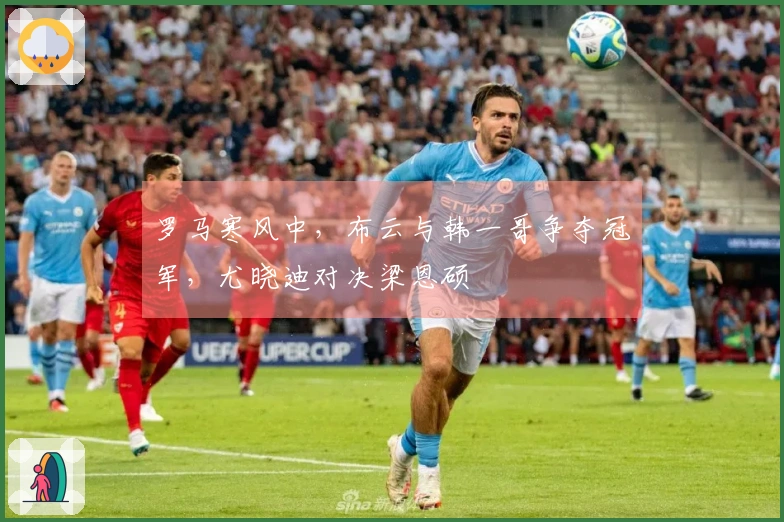 罗马寒风中，布云与韩一哥争夺冠军，尤晓迪对决梁恩硕